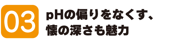03 pHの偏りをなくす、懐の深さも魅力